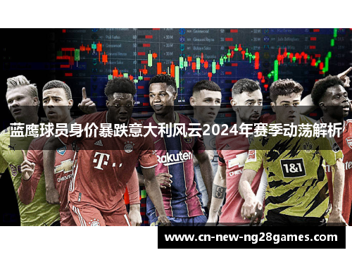 蓝鹰球员身价暴跌意大利风云2024年赛季动荡解析 蓝鹰球员身价暴跌意大利风云2024年赛季动荡解析