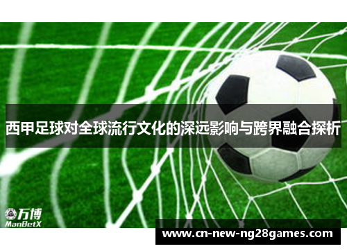 西甲足球对全球流行文化的深远影响与跨界融合探析