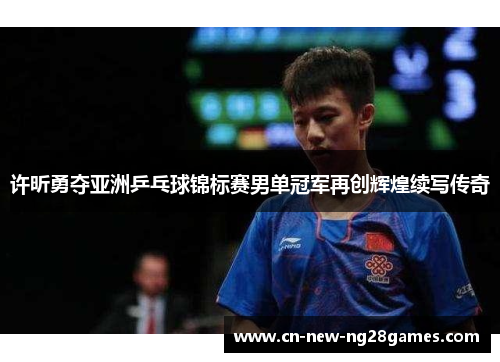 许昕勇夺亚洲乒乓球锦标赛男单冠军再创辉煌续写传奇