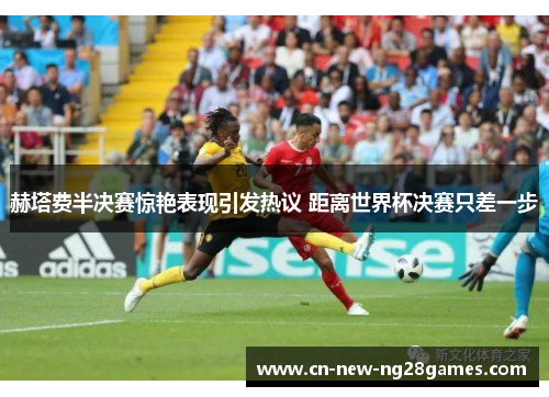 赫塔费半决赛惊艳表现引发热议 距离世界杯决赛只差一步