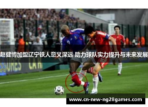 赵健博加盟辽宁铁人意义深远 助力球队实力提升与未来发展