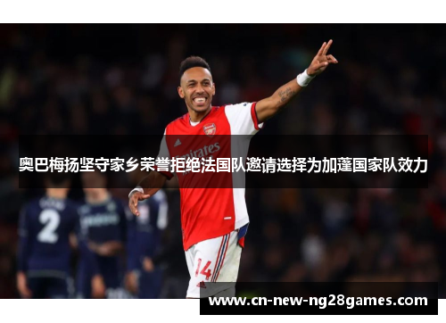 奥巴梅扬坚守家乡荣誉拒绝法国队邀请选择为加蓬国家队效力