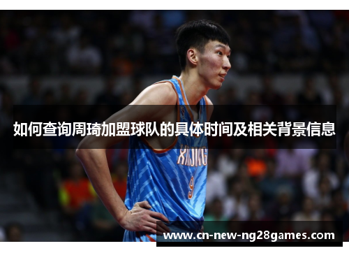 如何查询周琦加盟球队的具体时间及相关背景信息