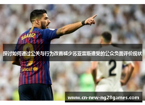 探讨如何通过公关与行为改善减少苏亚雷斯遭受的公众负面评价现状