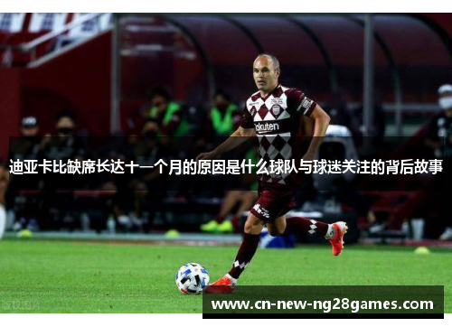 迪亚卡比缺席长达十一个月的原因是什么球队与球迷关注的背后故事 迪亚卡比缺席长达十一个月的原因是什么球队与球迷关注的背后故事