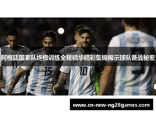 阿根廷国家队终极训练全程精华精彩集锦揭示球队备战秘密