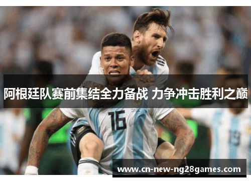 阿根廷队赛前集结全力备战 力争冲击胜利之巅