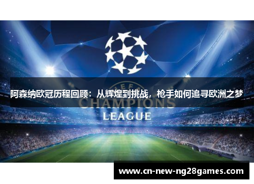 阿森纳欧冠历程回顾:从辉煌到挑战,枪手如何追寻欧洲之梦 阿森纳欧冠历程回顾:从辉煌到挑战,枪手如何追寻欧洲之梦