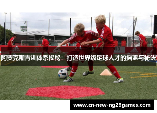 阿贾克斯青训体系揭秘：打造世界级足球人才的摇篮与秘诀