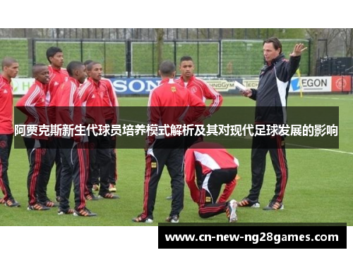 阿贾克斯新生代球员培养模式解析及其对现代足球发展的影响 阿贾克斯新生代球员培养模式解析及其对现代足球发展的影响