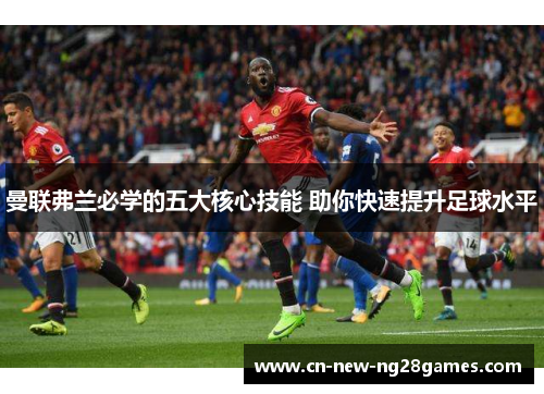 曼联弗兰必学的五大核心技能 助你快速提升足球水平 曼联弗兰必学的五大核心技能 助你快速提升足球水平