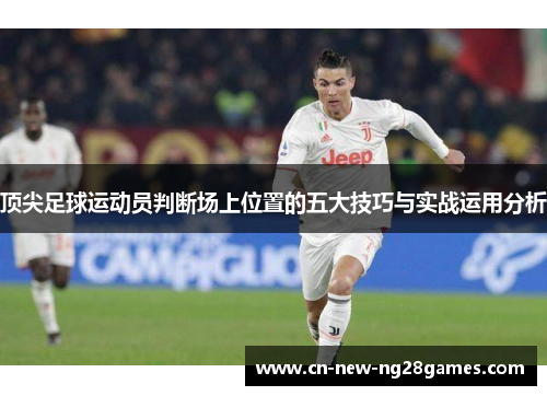 顶尖足球运动员判断场上位置的五大技巧与实战运用分析 顶尖足球运动员判断场上位置的五大技巧与实战运用分析