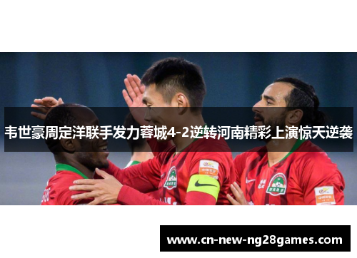 韦世豪周定洋联手发力蓉城4-2逆转河南精彩上演惊天逆袭 韦世豪周定洋联手发力蓉城4-2逆转河南精彩上演惊天逆袭