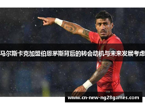 马尔斯卡克加盟伯恩茅斯背后的转会动机与未来发展考虑 马尔斯卡克加盟伯恩茅斯背后的转会动机与未来发展考虑