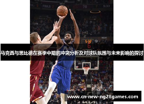 马克西与恩比德在赛季中期的冲突分析及对球队氛围与未来影响的探讨 马克西与恩比德在赛季中期的冲突分析及对球队氛围与未来影响的探讨