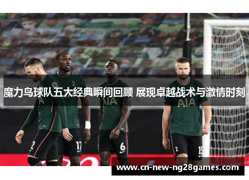 魔力鸟球队五大经典瞬间回顾 展现卓越战术与激情时刻
