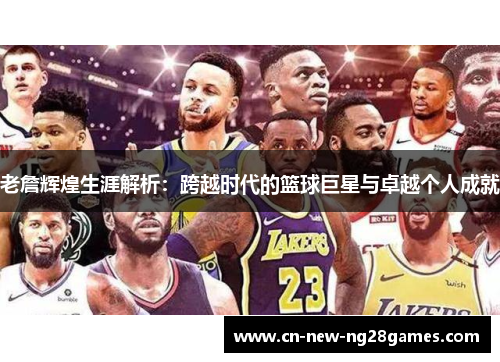 老詹辉煌生涯解析：跨越时代的篮球巨星与卓越个人成就