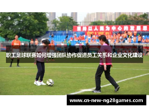 职工足球联赛如何增强团队协作促进员工关系和企业文化建设