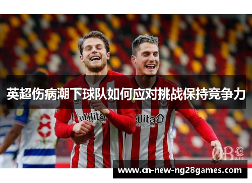 英超伤病潮下球队如何应对挑战保持竞争力 英超伤病潮下球队如何应对挑战保持竞争力