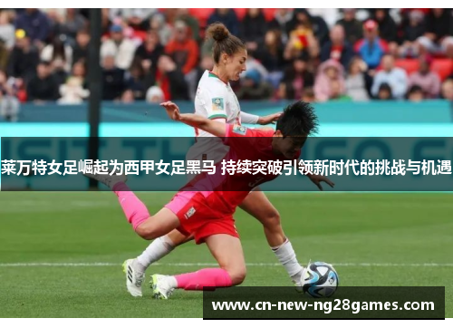 莱万特女足崛起为西甲女足黑马 持续突破引领新时代的挑战与机遇