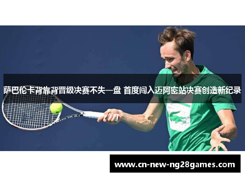 萨巴伦卡背靠背晋级决赛不失一盘 首度闯入迈阿密站决赛创造新纪录 萨巴伦卡背靠背晋级决赛不失一盘 首度闯入迈阿密站决赛创造新纪录