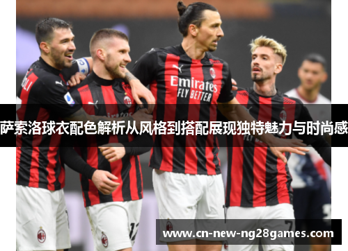 萨索洛球衣配色解析从风格到搭配展现独特魅力与时尚感 萨索洛球衣配色解析从风格到搭配展现独特魅力与时尚感