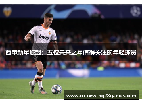 西甲新星崛起:五位未来之星值得关注的年轻球员 西甲新星崛起:五位未来之星值得关注的年轻球员