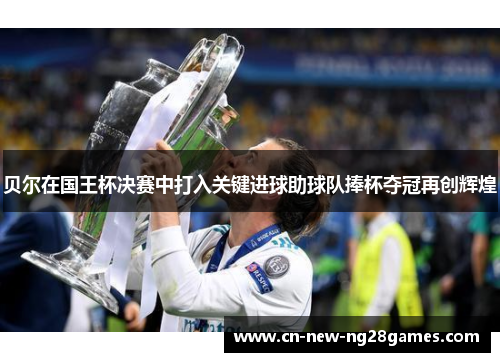 贝尔在国王杯决赛中打入关键进球助球队捧杯夺冠再创辉煌 贝尔在国王杯决赛中打入关键进球助球队捧杯夺冠再创辉煌