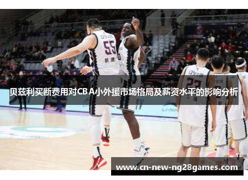 贝兹利买断费用对CBA小外援市场格局及薪资水平的影响分析