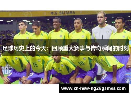 足球历史上的今天：回顾重大赛事与传奇瞬间的时刻