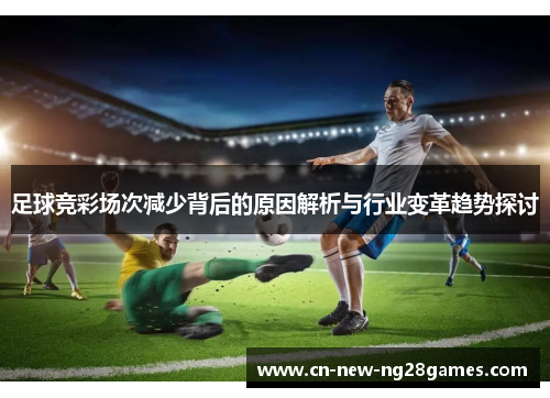 足球竞彩场次减少背后的原因解析与行业变革趋势探讨
