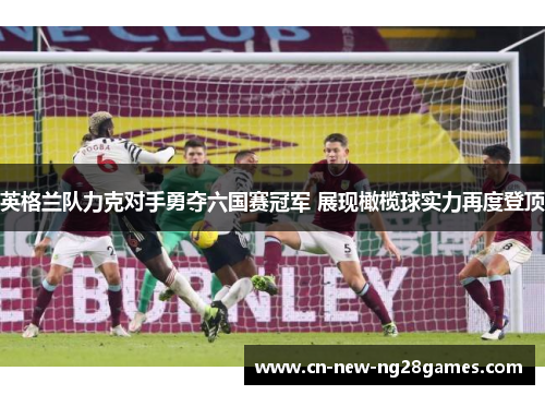 英格兰队力克对手勇夺六国赛冠军 展现橄榄球实力再度登顶