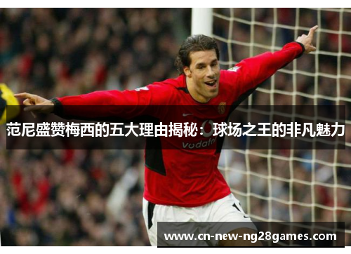 范尼盛赞梅西的五大理由揭秘:球场之王的非凡魅力 范尼盛赞梅西的五大理由揭秘:球场之王的非凡魅力