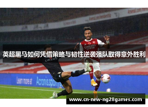 英超黑马如何凭借策略与韧性逆袭强队取得意外胜利 英超黑马如何凭借策略与韧性逆袭强队取得意外胜利