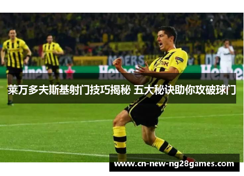 莱万多夫斯基射门技巧揭秘 五大秘诀助你攻破球门