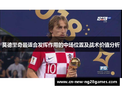 莫德里奇最适合发挥作用的中场位置及战术价值分析 莫德里奇最适合发挥作用的中场位置及战术价值分析