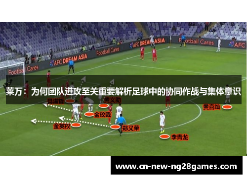 莱万：为何团队进攻至关重要解析足球中的协同作战与集体意识