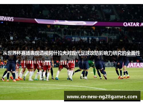 从世界杯赛场表现透视阿什拉夫对现代足球攻防影响力研究的全面性 从世界杯赛场表现透视阿什拉夫对现代足球攻防影响力研究的全面性