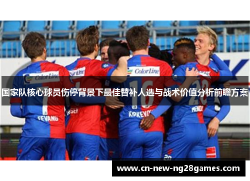 国家队核心球员伤停背景下最佳替补人选与战术价值分析前瞻方案