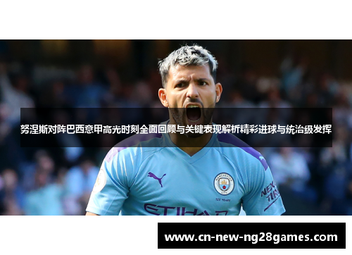 努涅斯对阵巴西意甲高光时刻全面回顾与关键表现解析精彩进球与统治级发挥