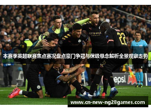 本赛季英超联赛焦点赛况盘点豪门争冠与保级悬念解析全景观察走势 本赛季英超联赛焦点赛况盘点豪门争冠与保级悬念解析全景观察走势