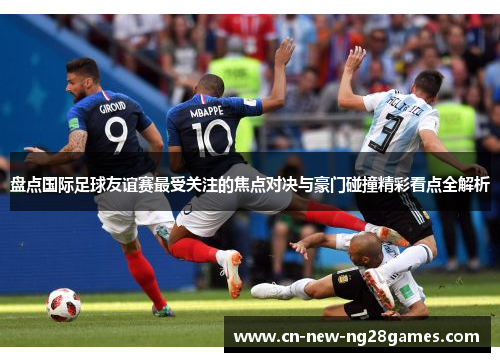 盘点国际足球友谊赛最受关注的焦点对决与豪门碰撞精彩看点全解析