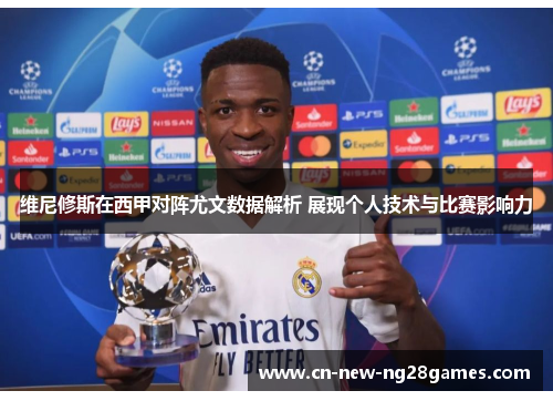 维尼修斯在西甲对阵尤文数据解析 展现个人技术与比赛影响力