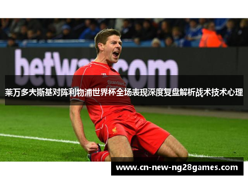 莱万多夫斯基对阵利物浦世界杯全场表现深度复盘解析战术技术心理 莱万多夫斯基对阵利物浦世界杯全场表现深度复盘解析战术技术心理