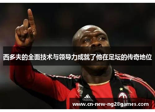 西多夫的全面技术与领导力成就了他在足坛的传奇地位