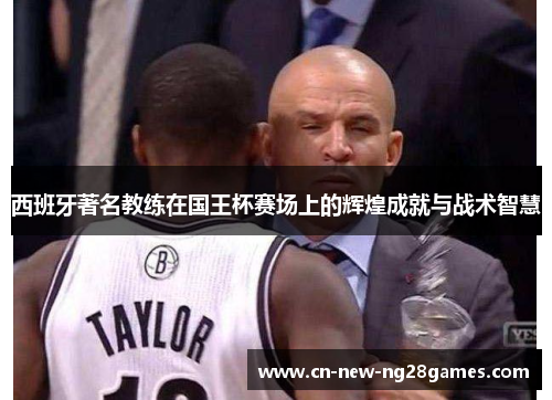 西班牙著名教练在国王杯赛场上的辉煌成就与战术智慧