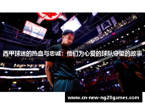 西甲球迷的热血与忠诚:他们为心爱的球队守望的故事 西甲球迷的热血与忠诚:他们为心爱的球队守望的故事