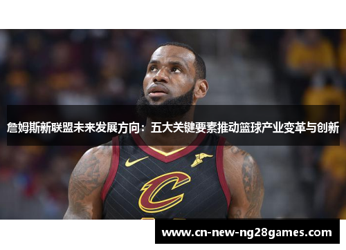 詹姆斯新联盟未来发展方向：五大关键要素推动篮球产业变革与创新