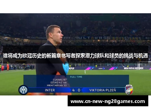 谁将成为欧冠历史的新篇章书写者探索潜力球队和球员的挑战与机遇