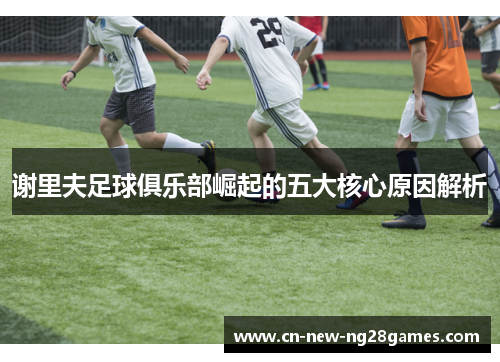 谢里夫足球俱乐部崛起的五大核心原因解析 谢里夫足球俱乐部崛起的五大核心原因解析